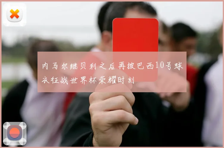 内马尔继贝利之后再披巴西10号球衣征战世界杯荣耀时刻