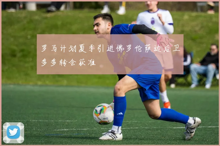 罗马计划夏季引进佛罗伦萨边后卫多多转会获准