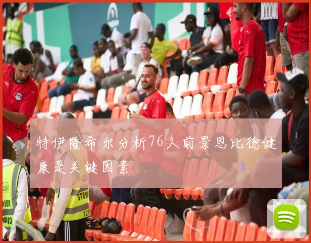 特伊隆希尔分析76人前景恩比德健康是关键因素