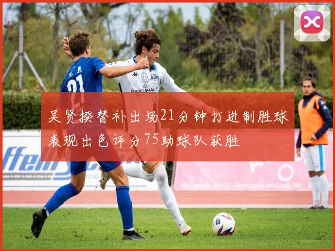吴贤揆替补出场21分钟打进制胜球表现出色评分75助球队获胜