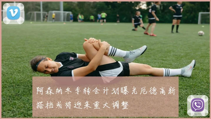 阿森纳冬季转会计划曝光厄德高新搭档或将迎来重大调整