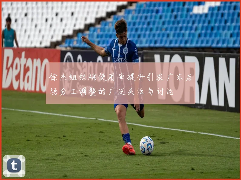 徐杰组织端使用率提升引发广东后场分工调整的广泛关注与讨论