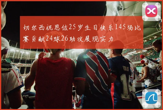 切尔西祝恩佐25岁生日快乐145场比赛贡献24球26助攻展现实力