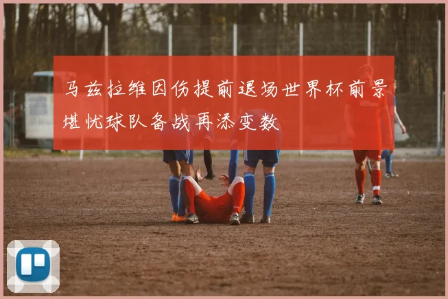 马兹拉维因伤提前退场世界杯前景堪忧球队备战再添变数