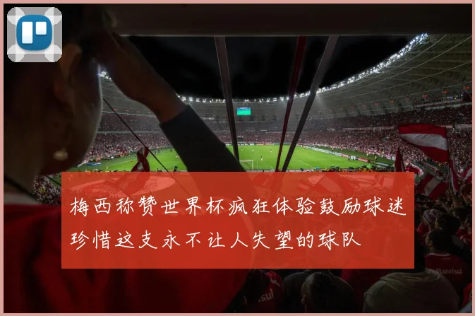 梅西称赞世界杯疯狂体验鼓励球迷珍惜这支永不让人失望的球队