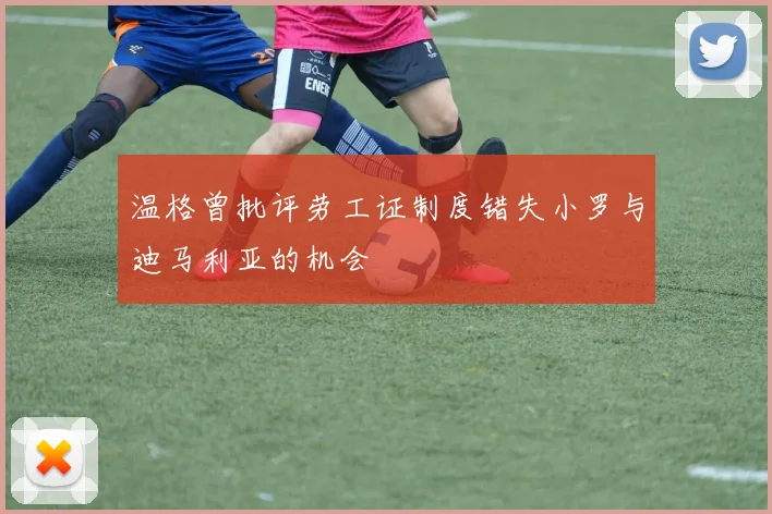 温格曾批评劳工证制度错失小罗与迪马利亚的机会