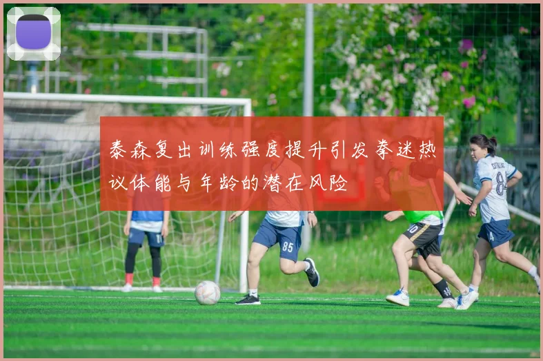 泰森复出训练强度提升引发拳迷热议体能与年龄的潜在风险