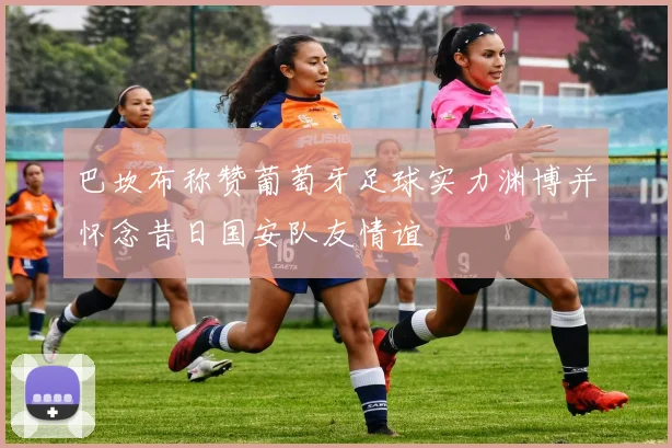 巴坎布称赞葡萄牙足球实力渊博并怀念昔日国安队友情谊