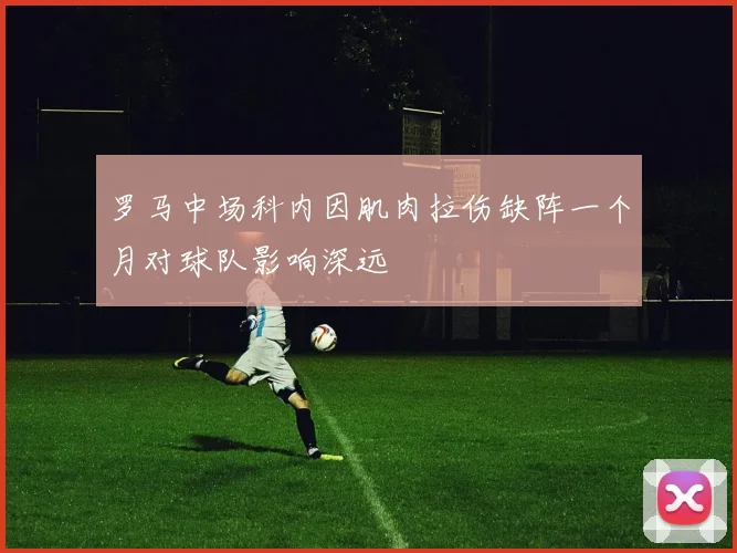 罗马中场科内因肌肉拉伤缺阵一个月对球队影响深远