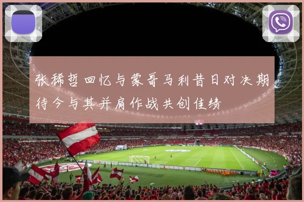 张稀哲回忆与蒙哥马利昔日对决期待今与其并肩作战共创佳绩