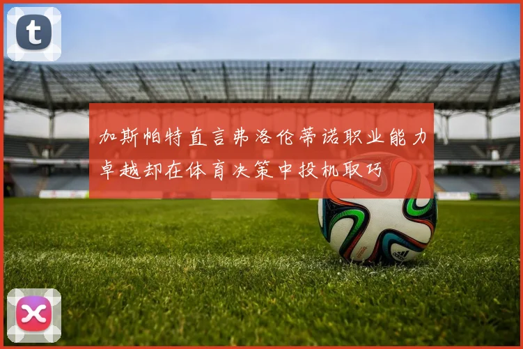 加斯帕特直言弗洛伦蒂诺职业能力卓越却在体育决策中投机取巧