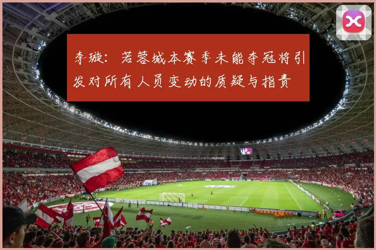 李璇：若蓉城本赛季未能夺冠将引发对所有人员变动的质疑与指责