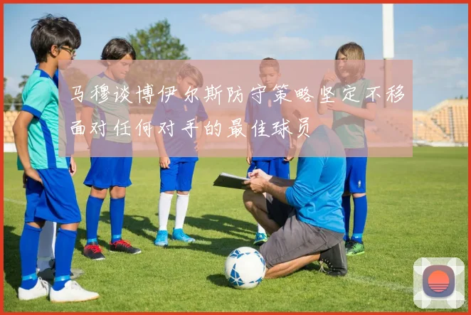 马穆谈博伊尔斯防守策略坚定不移面对任何对手的最佳球员