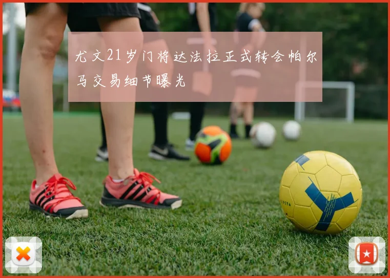 尤文21岁门将达法拉正式转会帕尔马交易细节曝光