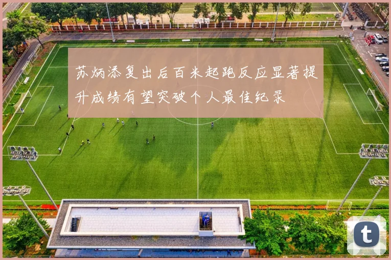 苏炳添复出后百米起跑反应显著提升成绩有望突破个人最佳纪录