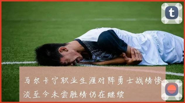 马尔卡宁职业生涯对阵勇士战绩惨淡至今未尝胜绩仍在继续