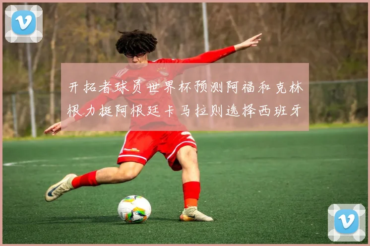 开拓者球员世界杯预测阿福和克林根力挺阿根廷卡马拉则选择西班牙