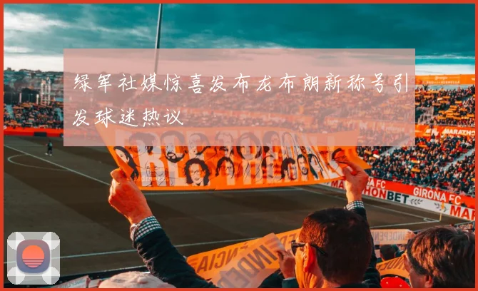 绿军社媒惊喜发布龙布朗新称号引发球迷热议