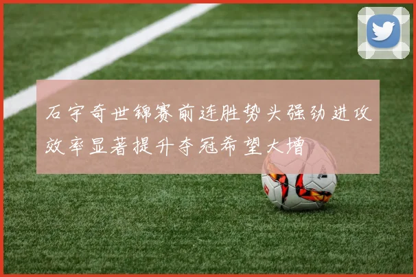 石宇奇世锦赛前连胜势头强劲进攻效率显著提升夺冠希望大增