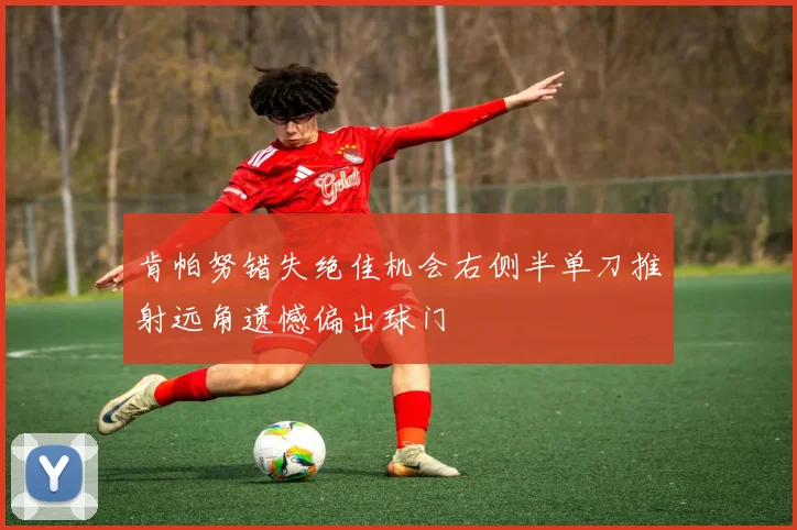 肯帕努错失绝佳机会右侧半单刀推射远角遗憾偏出球门