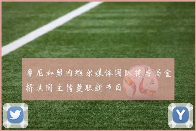鲁尼加盟内维尔媒体团队将与马金桥共同主持曼联新节目