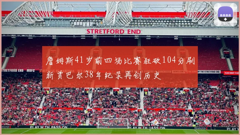 詹姆斯41岁前四场比赛狂砍104分刷新贾巴尔38年纪录再创历史