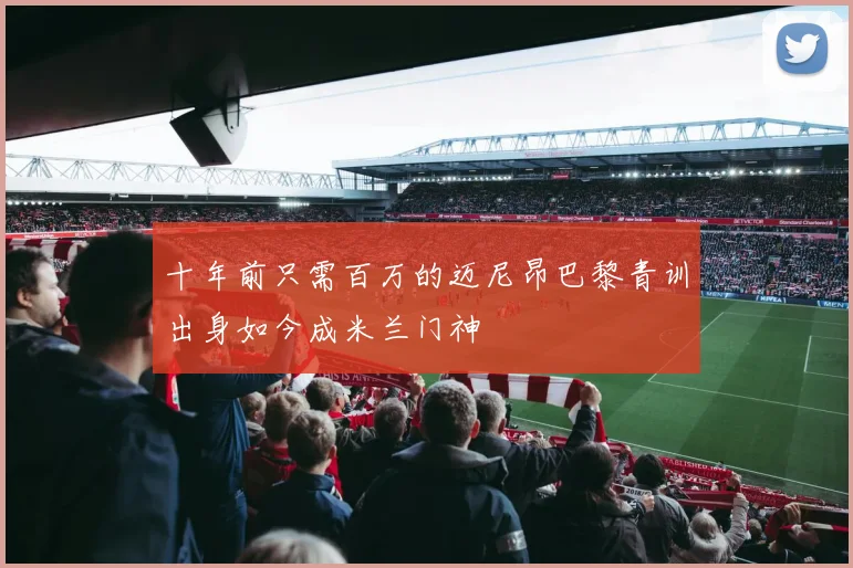 十年前只需百万的迈尼昂巴黎青训出身如今成米兰门神