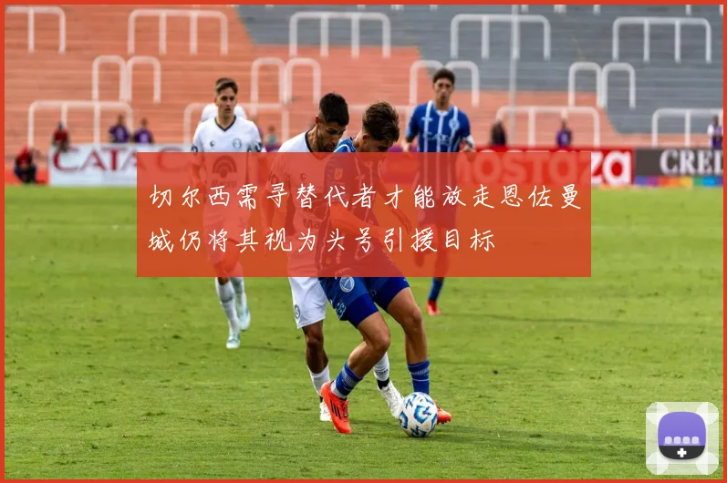 切尔西需寻替代者才能放走恩佐曼城仍将其视为头号引援目标