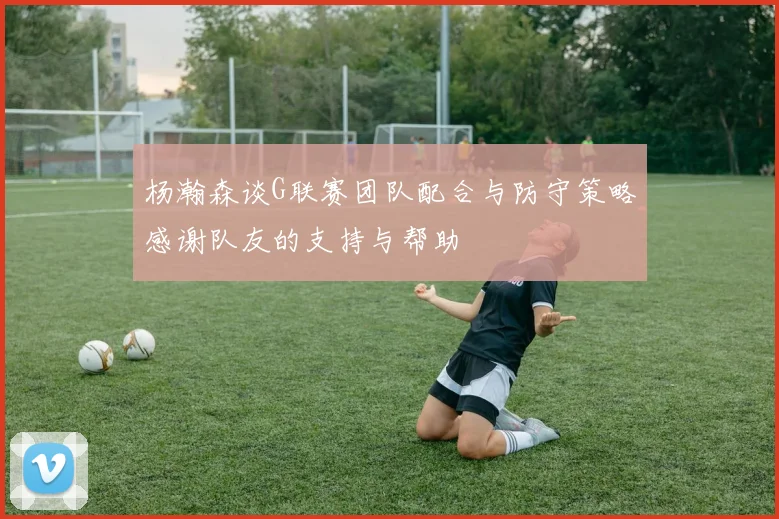 杨瀚森谈G联赛团队配合与防守策略感谢队友的支持与帮助