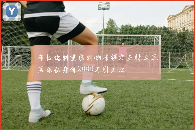 布拉德利重伤利物浦锁定多特后卫莱尔森身价2000万引关注
