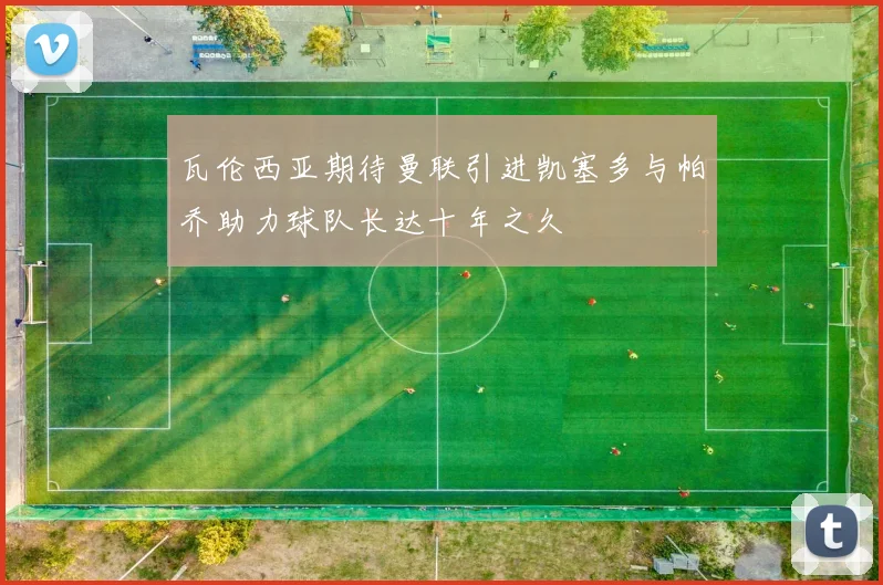 瓦伦西亚期待曼联引进凯塞多与帕乔助力球队长达十年之久