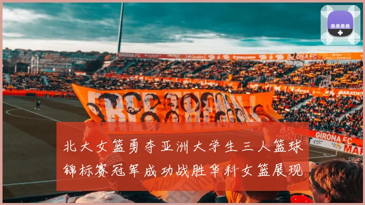 北大女篮勇夺亚洲大学生三人篮球锦标赛冠军成功战胜华科女篮展现强大实力