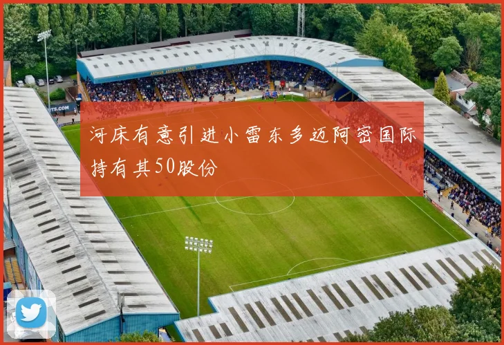 河床有意引进小雷东多迈阿密国际持有其50股份