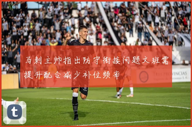 马刺主帅指出防守衔接问题文班需提升配合减少补位频率