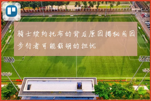 骑士续约托布的背后原因揭秘或因步行者可能截胡的担忧