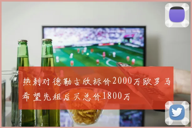 热刺对德勒古欣标价2000万欧罗马希望先租后买总价1800万