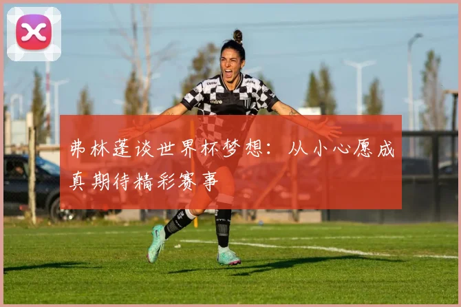 弗林蓬谈世界杯梦想：从小心愿成真期待精彩赛事