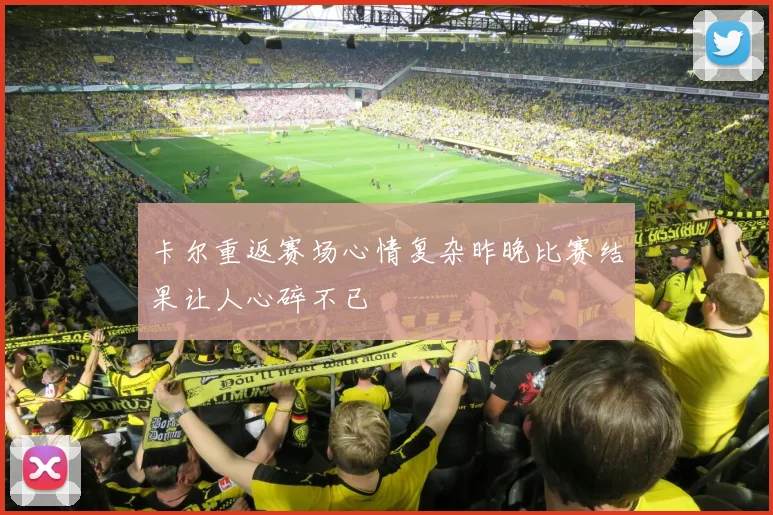 卡尔重返赛场心情复杂昨晚比赛结果让人心碎不已