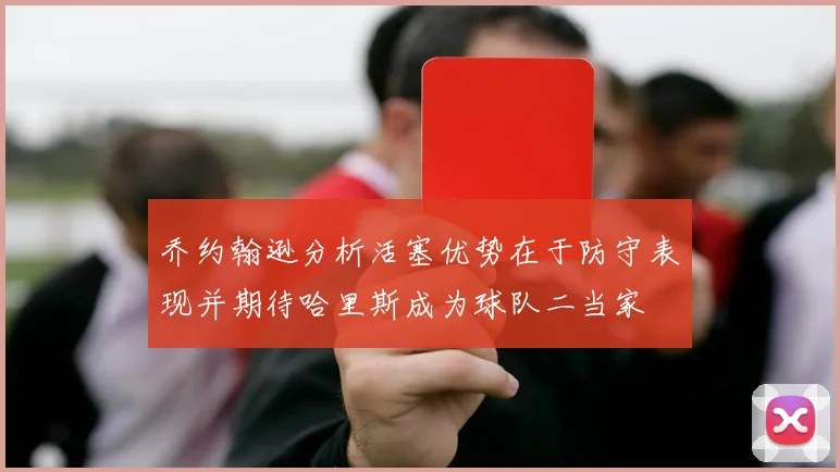 乔约翰逊分析活塞优势在于防守表现并期待哈里斯成为球队二当家
