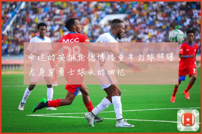 命运的安排伦德博格童年打球照曝光身穿勇士球衣的回忆