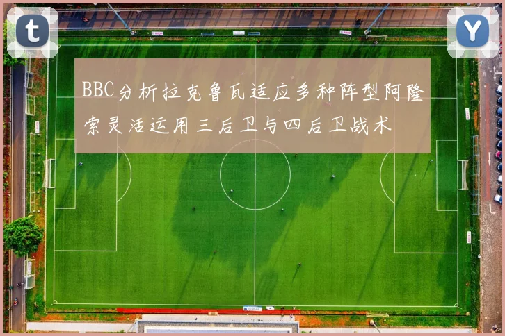 BBC分析拉克鲁瓦适应多种阵型阿隆索灵活运用三后卫与四后卫战术