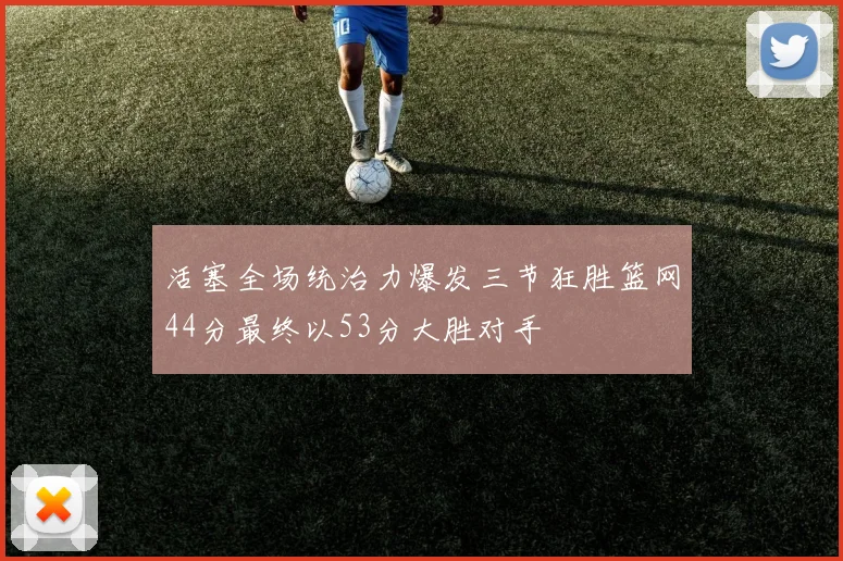活塞全场统治力爆发三节狂胜篮网44分最终以53分大胜对手