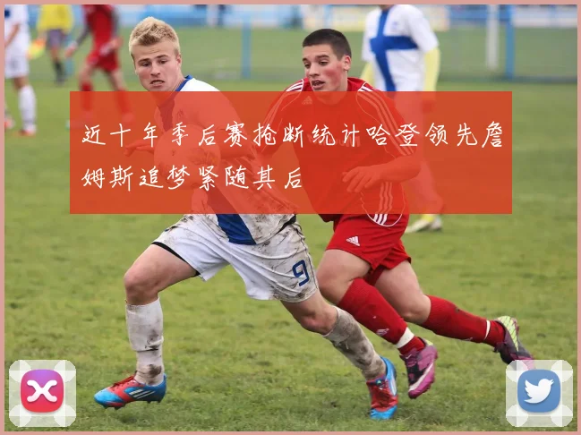 近十年季后赛抢断统计哈登领先詹姆斯追梦紧随其后