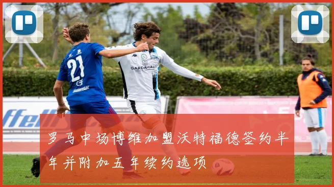 罗马中场博维加盟沃特福德签约半年并附加五年续约选项